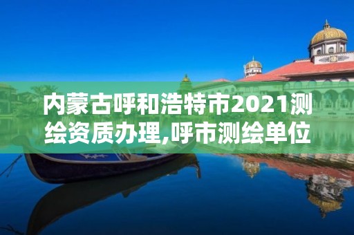 内蒙古呼和浩特市2021测绘资质办理,呼市测绘单位