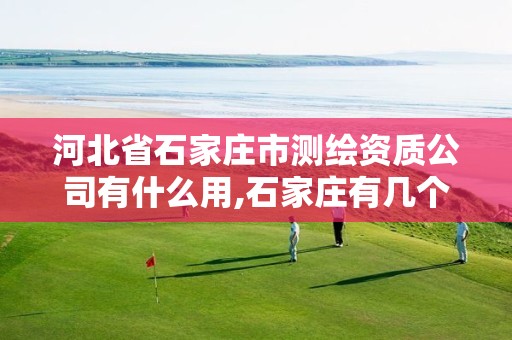 河北省石家庄市测绘资质公司有什么用,石家庄有几个测绘局。