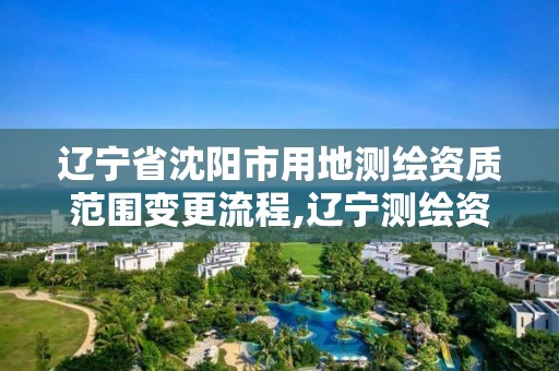 辽宁省沈阳市用地测绘资质范围变更流程,辽宁测绘资质单位