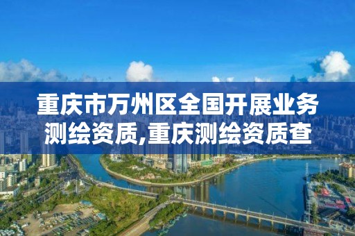 重庆市万州区全国开展业务测绘资质,重庆测绘资质查询