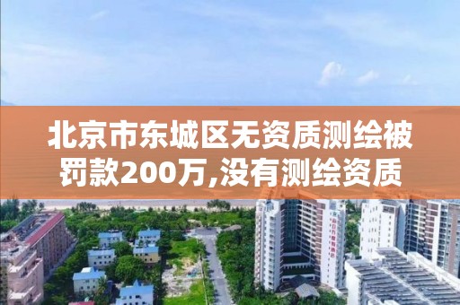 北京市东城区无资质测绘被罚款200万,没有测绘资质。