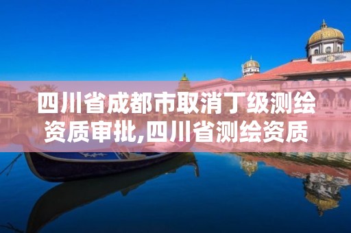 四川省成都市取消丁级测绘资质审批,四川省测绘资质延期公告