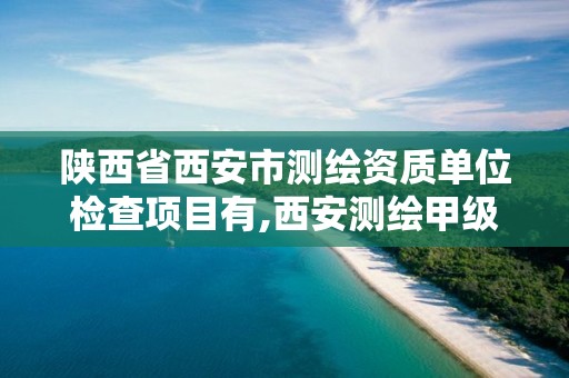 陕西省西安市测绘资质单位检查项目有,西安测绘甲级资质的单位