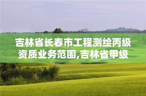 吉林省长春市工程测绘丙级资质业务范围,吉林省甲级测绘资质单位。