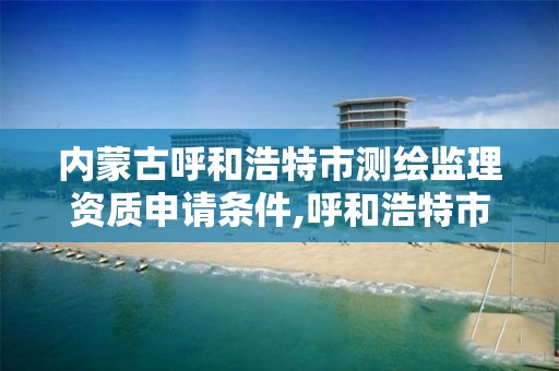 内蒙古呼和浩特市测绘监理资质申请条件,呼和浩特市测绘公司