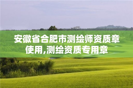 安徽省合肥市测绘师资质章使用,测绘资质专用章