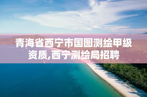 青海省西宁市国图测绘甲级资质,西宁测绘局招聘