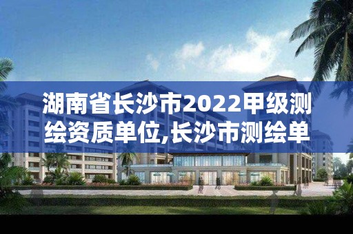 湖南省长沙市2022甲级测绘资质单位,长沙市测绘单位招聘