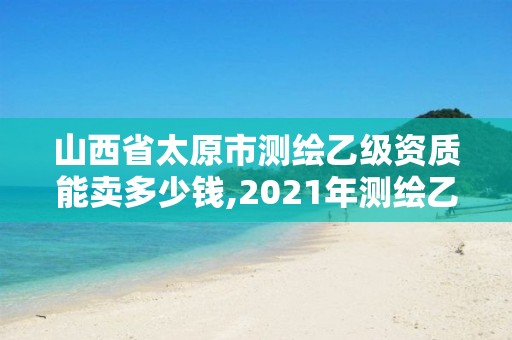 山西省太原市测绘乙级资质能卖多少钱,2021年测绘乙级资质。