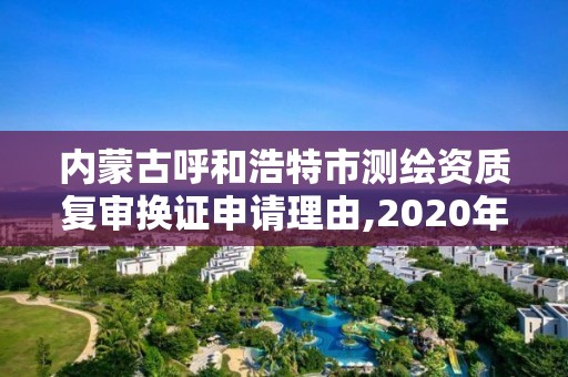 内蒙古呼和浩特市测绘资质复审换证申请理由,2020年测绘资质换证。