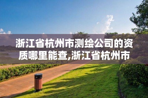 浙江省杭州市测绘公司的资质哪里能查,浙江省杭州市测绘公司的资质哪里能查到。