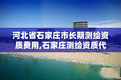 河北省石家庄市长期测绘资质费用,石家庄测绘资质代办