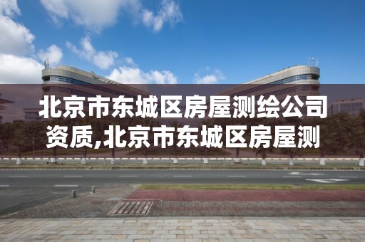 北京市东城区房屋测绘公司资质,北京市东城区房屋测绘公司资质办理。