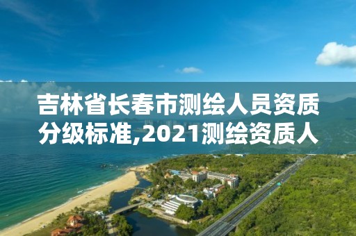 吉林省长春市测绘人员资质分级标准,2021测绘资质人员要求