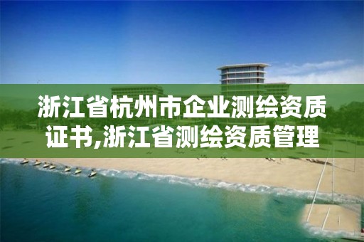 浙江省杭州市企业测绘资质证书,浙江省测绘资质管理实施细则