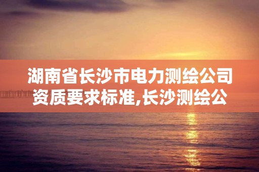 湖南省长沙市电力测绘公司资质要求标准,长沙测绘公司资质有哪家。