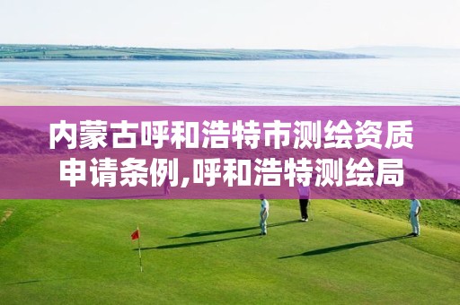 内蒙古呼和浩特市测绘资质申请条例,呼和浩特测绘局电话