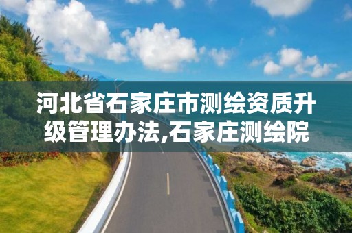 河北省石家庄市测绘资质升级管理办法,石家庄测绘院是国企吗。