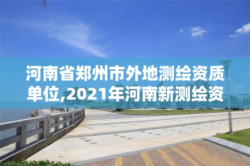 河南省郑州市外地测绘资质单位,2021年河南新测绘资质办理