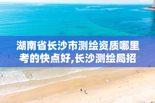 湖南省长沙市测绘资质哪里考的快点好,长沙测绘局招聘信息。