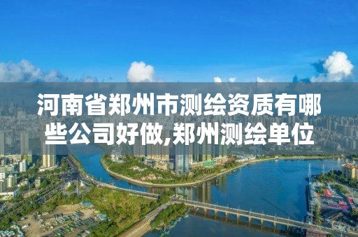 河南省郑州市测绘资质有哪些公司好做,郑州测绘单位有哪些。