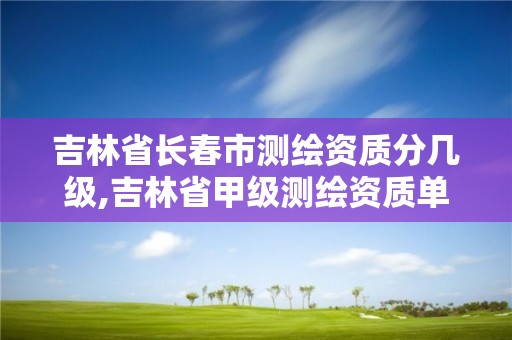 吉林省长春市测绘资质分几级,吉林省甲级测绘资质单位