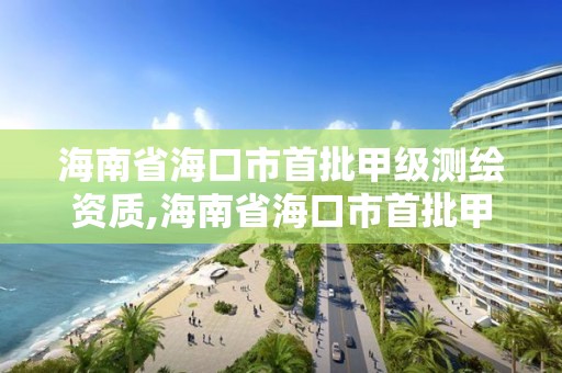 海南省海口市首批甲级测绘资质,海南省海口市首批甲级测绘资质企业