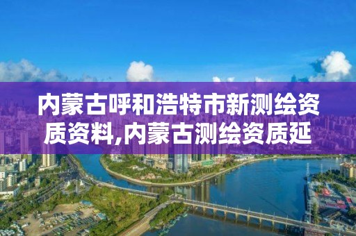 内蒙古呼和浩特市新测绘资质资料,内蒙古测绘资质延期公告