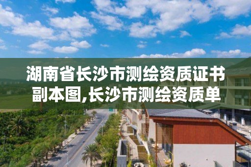 湖南省长沙市测绘资质证书副本图,长沙市测绘资质单位名单。