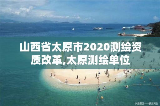 山西省太原市2020测绘资质改革,太原测绘单位