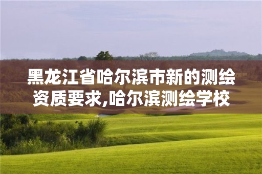 黑龙江省哈尔滨市新的测绘资质要求,哈尔滨测绘学校