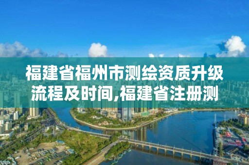 福建省福州市测绘资质升级流程及时间,福建省注册测绘师