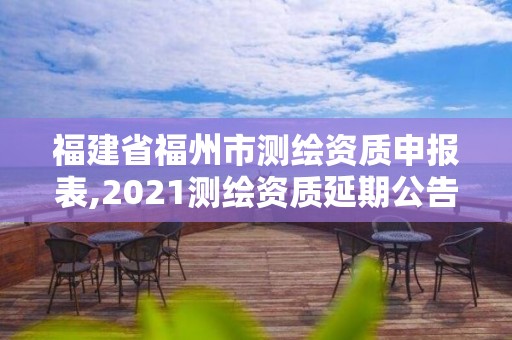 福建省福州市测绘资质申报表,2021测绘资质延期公告福建省