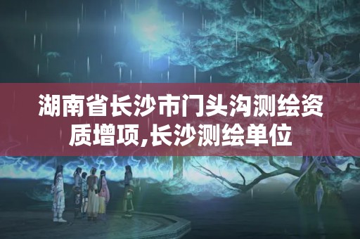 湖南省长沙市门头沟测绘资质增项,长沙测绘单位