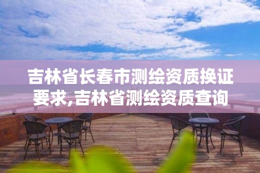 吉林省长春市测绘资质换证要求,吉林省测绘资质查询