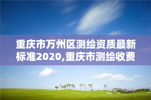 重庆市万州区测绘资质最新标准2020,重庆市测绘收费标准。