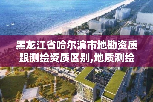 黑龙江省哈尔滨市地勘资质跟测绘资质区别,地质测绘公司