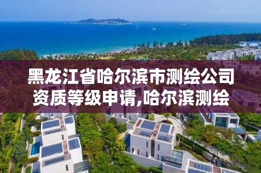 黑龙江省哈尔滨市测绘公司资质等级申请,哈尔滨测绘公司有哪些