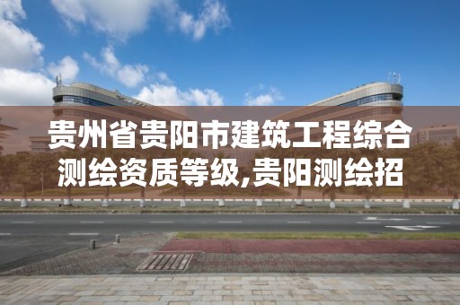 贵州省贵阳市建筑工程综合测绘资质等级,贵阳测绘招聘信息网。