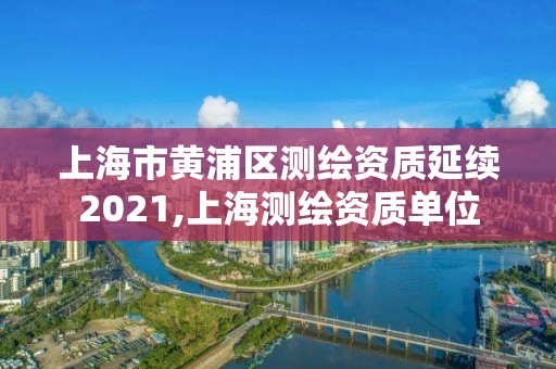 上海市黄浦区测绘资质延续2021,上海测绘资质单位