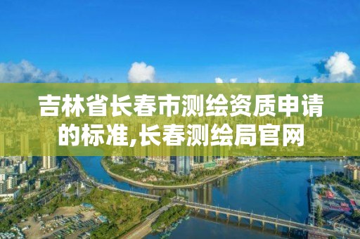 吉林省长春市测绘资质申请的标准,长春测绘局官网