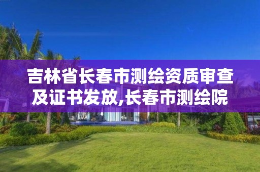 吉林省长春市测绘资质审查及证书发放,长春市测绘院工资待遇。