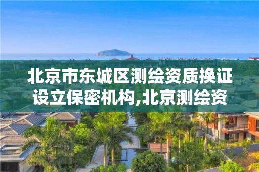 北京市东城区测绘资质换证设立保密机构,北京测绘资质管理办法