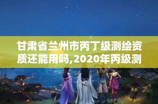 甘肃省兰州市丙丁级测绘资质还能用吗,2020年丙级测绘资质会取消吗