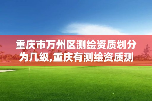 重庆市万州区测绘资质划分为几级,重庆有测绘资质测绘公司大全