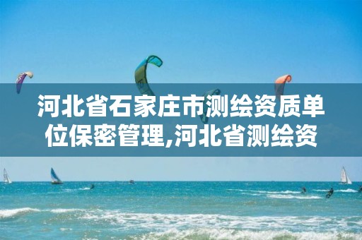 河北省石家庄市测绘资质单位保密管理,河北省测绘资质公示