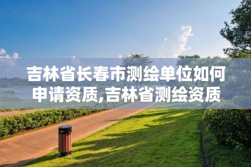 吉林省长春市测绘单位如何申请资质,吉林省测绘资质查询