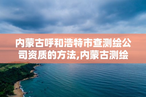 内蒙古呼和浩特市查测绘公司资质的方法,内蒙古测绘资质代办。