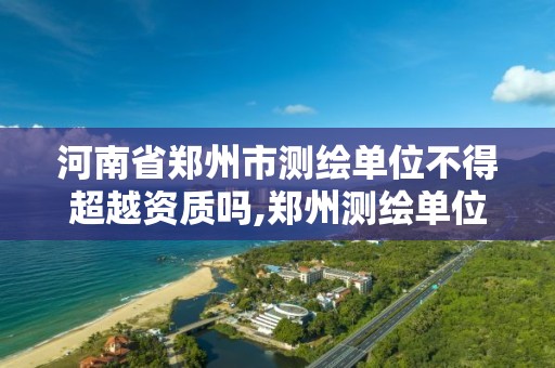 河南省郑州市测绘单位不得超越资质吗,郑州测绘单位有哪些。