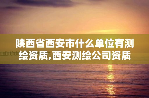 陕西省西安市什么单位有测绘资质,西安测绘公司资质